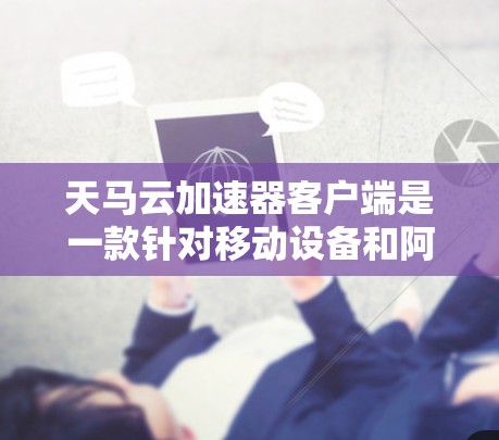 天马云加速器客户端是一款针对移动设备和阿里云云服务的加速应用,旨在提升用户在移动设备上的网络连接效率和数据传输速度。以下是该加速器客户端的详细信息 天马云加速器客户端是一款针对移动设备和阿里云云服务的加速应用,旨在提升用户在移动设备上的网络连接效率和数据传输速度。以下是该加速器客户端的详细信息