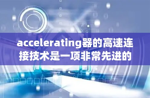 accelerating器的高速连接技术是一项非常先进的技术,旨在通过高效和稳定的方式提升设备的性能和效率。以下是对该技术的详细分析 accelerating器的高速连接技术是一项非常先进的技术,旨在通过高效和稳定的方式提升设备的性能和效率。以下是对该技术的详细分析