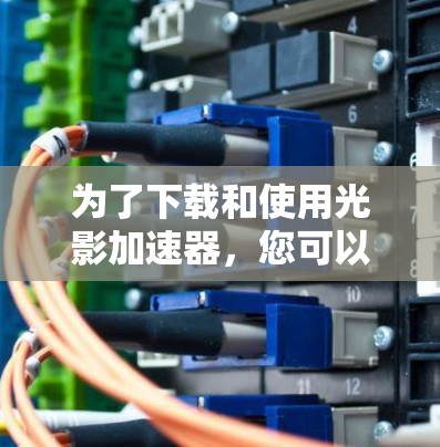 为了下载和使用光影加速器,您可以按照以下步骤进行 为了下载和使用光影加速器,您可以按照以下步骤进行