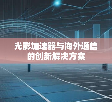 光影加速器与海外通信的创新解决方案 光影加速器与海外通信的创新解决方案