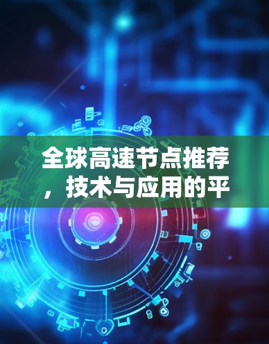 全球高速节点推荐,技术与应用的平衡 全球高速节点推荐,技术与应用的平衡