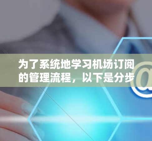 为了系统地学习机场订阅的管理流程，以下是分步骤的指南