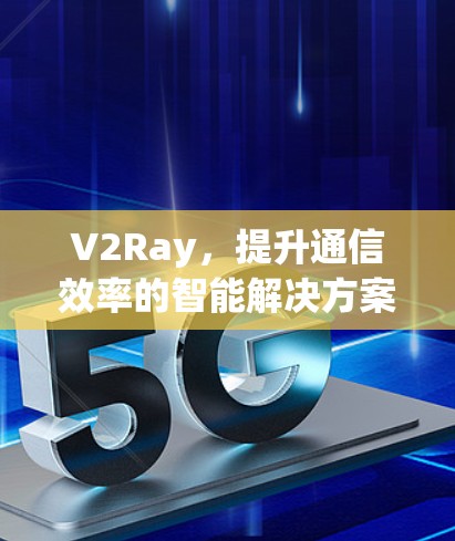 V2Ray,提升通信效率的智能解决方案 V2Ray,提升通信效率的智能解决方案