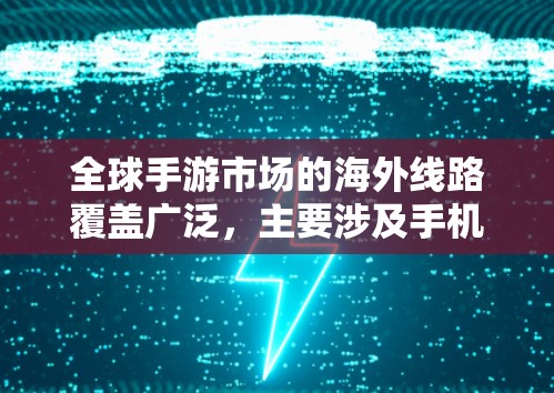 全球手游市场的海外线路覆盖广泛,主要涉及手机、平板、电脑、VR和AR等平台。以下是对这一领域的详细分析