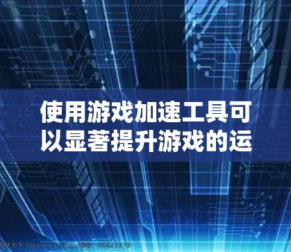 使用游戏加速工具可以显著提升游戏的运行体验，以下是逐步指南