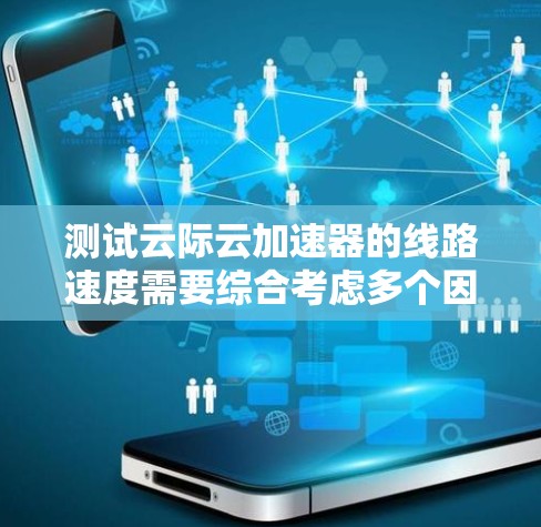 测试云际云加速器的线路速度需要综合考虑多个因素,包括上传、下载、连接以及性能等。以下是详细的步骤和建议 测试云际云加速器的线路速度需要综合考虑多个因素,包括上传、下载、连接以及性能等。以下是详细的步骤和建议