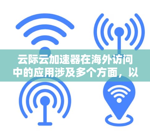 云际云加速器在海外访问中的应用涉及多个方面,以下是详细的总结