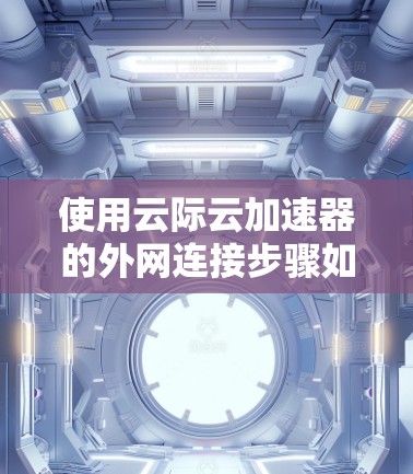 使用云际云加速器的外网连接步骤如下