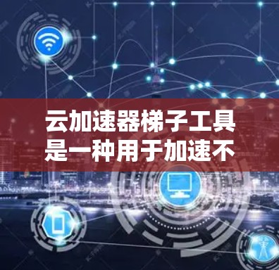 云加速器梯子工具是一种用于加速不同云服务之间的数据传输的工具。它通过连接多个云设备,自动配置和管理加速服务器,从而提高数据传输效率。以下是对该工具的详细总结 云加速器梯子工具是一种用于加速不同云服务之间的数据传输的工具。它通过连接多个云设备,自动配置和管理加速服务器,从而提高数据传输效率。以下是对该工具的详细总结