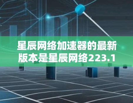 星辰网络加速器的最新版本是星辰网络223.1版本,该版本在多个方面进行了优化和改进。以下是详细的总结 星辰网络加速器的最新版本是星辰网络223.1版本,该版本在多个方面进行了优化和改进。以下是详细的总结