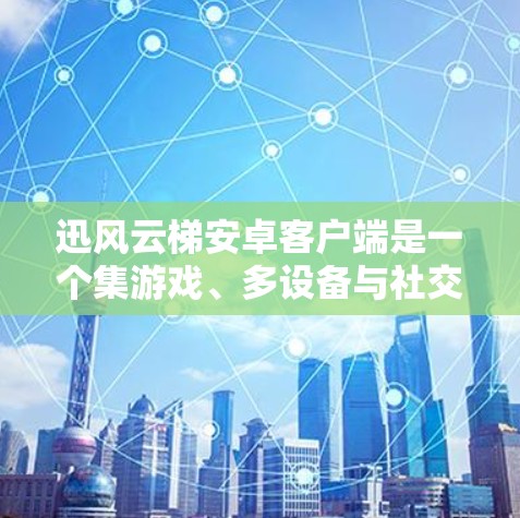 迅风云梯安卓客户端是一个集游戏、多设备与社交功能于一身的体验应用。以下是对该应用的详细总结 迅风云梯安卓客户端是一个集游戏、多设备与社交功能于一身的体验应用。以下是对该应用的详细总结