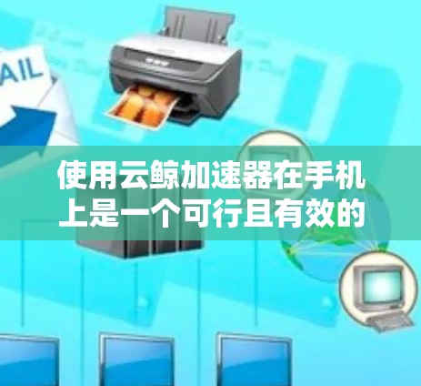 使用云鲸加速器在手机上是一个可行且有效的方法,以下是详细的步骤指南 使用云鲸加速器在手机上是一个可行且有效的方法,以下是详细的步骤指南