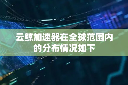 云鲸加速器在全球范围内的分布情况如下 云鲸加速器在全球范围内的分布情况如下