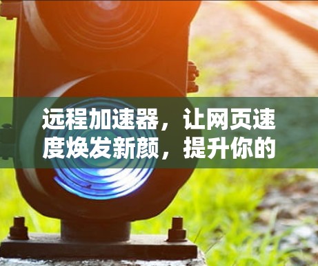 远程加速器，让网页速度焕发新颜，提升你的工作效率