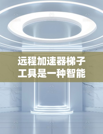 远程加速器梯子工具是一种智能的远程访问加速器系统，能够自动管理多个加速器的配置和连接，简化了用户的工作流程。以下是关于该工具的详细信息