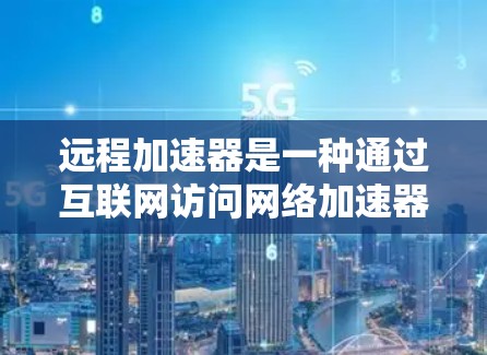 远程加速器是一种通过互联网访问网络加速器的工具，旨在提供高速连接的加速功能，使用户能够远程使用加速器来提升网络速度。以下是对远程加速器的评测和总结