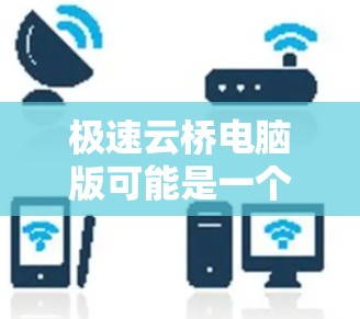 极速云桥电脑版可能是一个电脑软件或游戏界面，根据用户的信息，它可能包括以下功能