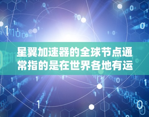 星翼加速器的全球节点通常指的是在世界各地有运营或支持的星翼加速器设备。这些节点可能包括卫星、火箭、或者类似的技术装置，它们在特定的星翼系统中提供加速服务。以下是一些主要的全球节点及其特点