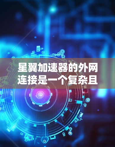 星翼加速器的外网连接是一个复杂且重要的功能，涉及多个技术层面。以下是对该问题的逐步解答和总结