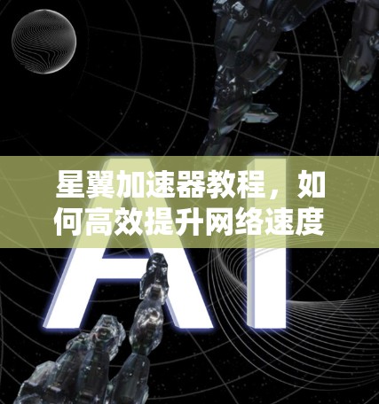 星翼加速器教程,如何高效提升网络速度 星翼加速器教程,如何高效提升网络速度