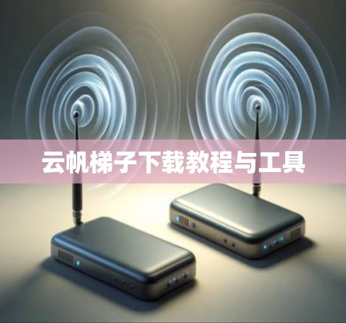 云帆梯子下载教程与工具 云帆梯子下载教程与工具