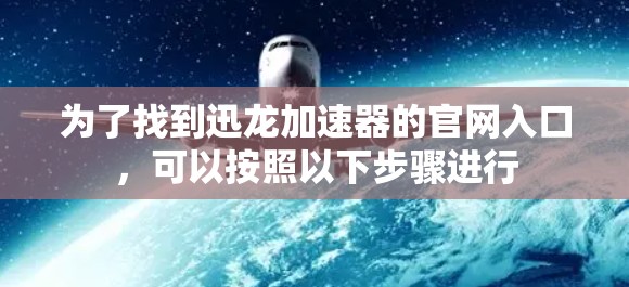 为了找到迅龙加速器的官网入口，可以按照以下步骤进行