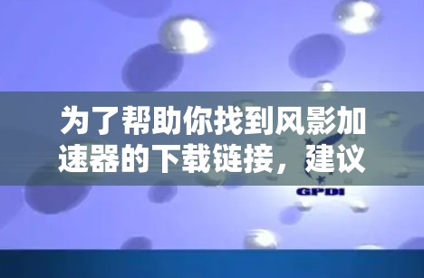 为了帮助你找到风影加速器的下载链接,建议你按照以下步骤进行