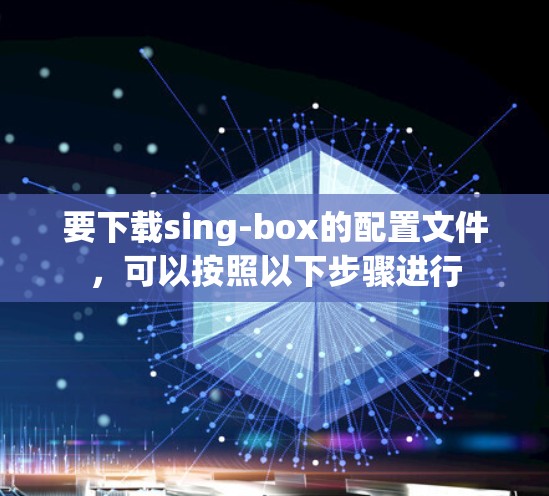要下载sing-box的配置文件,可以按照以下步骤进行