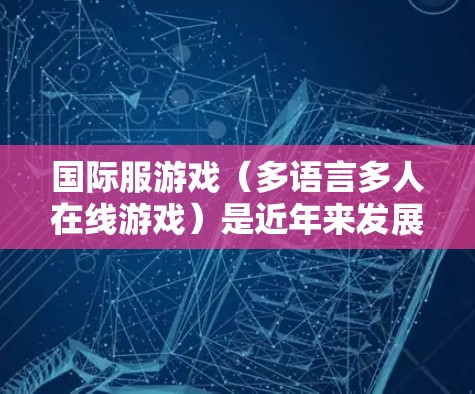 国际服游戏（多语言多人在线游戏）是近年来发展迅速的类型，因其支持多种语言和跨平台运行，深受玩家喜爱。如果您的国际服游戏出现加速或卡顿的问题，可能与游戏的优化或设置有关。以下是一些可能的原因和解决方法