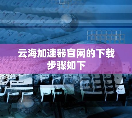 云海加速器官网的下载步骤如下 云海加速器官网的下载步骤如下