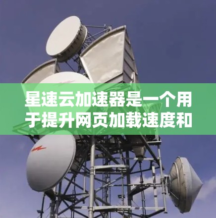 星速云加速器是一个用于提升网页加载速度和优化网站体验的云加速应用。该应用支持多种加速功能,如网页加载、搜索、下载和缓存优化。以下是关于星速云加速器的详细介绍 星速云加速器是一个用于提升网页加载速度和优化网站体验的云加速应用。该应用支持多种加速功能,如网页加载、搜索、下载和缓存优化。以下是关于星速云加速器的详细介绍