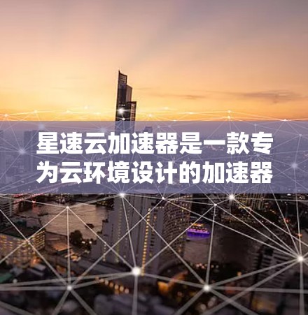 星速云加速器是一款专为云环境设计的加速器,旨在提升网页和应用的加载速度。以下是对它的评测 星速云加速器是一款专为云环境设计的加速器,旨在提升网页和应用的加载速度。以下是对它的评测