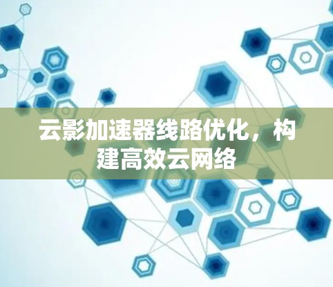 云影加速器线路优化,构建高效云网络 云影加速器线路优化,构建高效云网络