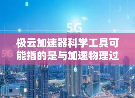 极云加速器科学工具可能指的是与加速物理过程相关的工具，具体含义取决于上下文。以下是一些可能的解释和工具类型