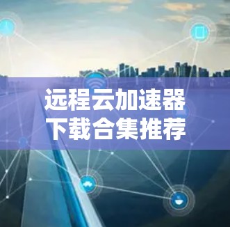 远程云加速器下载合集推荐