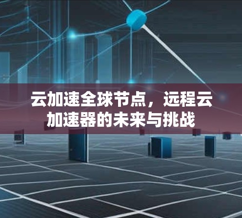 云加速全球节点,远程云加速器的未来与挑战 云加速全球节点,远程云加速器的未来与挑战