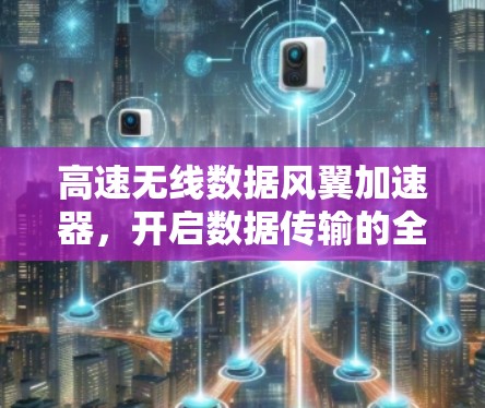 高速无线数据风翼加速器，开启数据传输的全新篇章