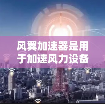 风翼加速器是用于加速风力设备的结构,通常由多个风翼组成,长达数公里。其全球线路主要涉及以下几个关键环节 风翼加速器是用于加速风力设备的结构,通常由多个风翼组成,长达数公里。其全球线路主要涉及以下几个关键环节
