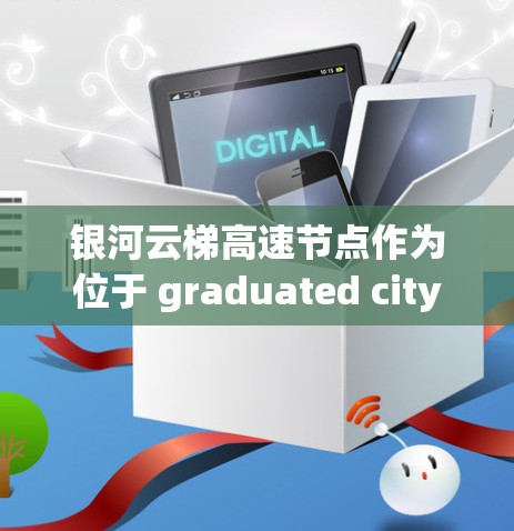 银河云梯高速节点作为位于 graduated city 的高速wayway，是一个重要的城市交通基础设施项目。以下是对银河云梯高速节点的详细分析