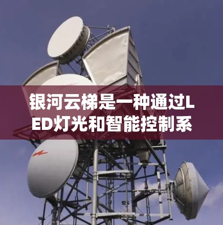 银河云梯是一种通过LED灯光和智能控制系统调整环境功能的设备,广泛应用于家庭、办公室和公共场所,以提供安全、舒适和方便的环境。以下是关于银河云梯的使用说明 银河云梯是一种通过LED灯光和智能控制系统调整环境功能的设备,广泛应用于家庭、办公室和公共场所,以提供安全、舒适和方便的环境。以下是关于银河云梯的使用说明