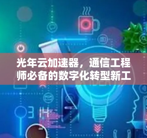 光年云加速器,通信工程师必备的数字化转型新工具 光年云加速器,通信工程师必备的数字化转型新工具