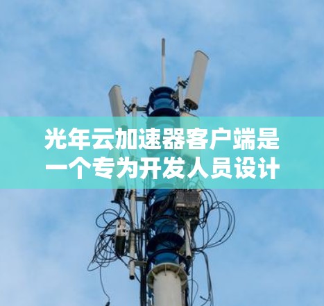 光年云加速器客户端是一个专为开发人员设计的加速工具,旨在提升服务器运行速度。它通过云平台提供灵活的配置和支持,适用于开发环境。以下是对其的主要功能和特点的详细总结 光年云加速器客户端是一个专为开发人员设计的加速工具,旨在提升服务器运行速度。它通过云平台提供灵活的配置和支持,适用于开发环境。以下是对其的主要功能和特点的详细总结