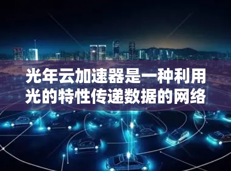 光年云加速器是一种利用光的特性传递数据的网络设备，其线路选择涉及多个因素，以下是对光年云加速器线路选择的总结