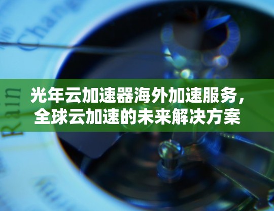 光年云加速器海外加速服务，全球云加速的未来解决方案