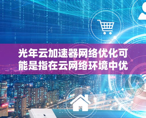 光年云加速器网络优化可能是指在云网络环境中优化加速器网络的性能。以下是一些可能的优化步骤和建议