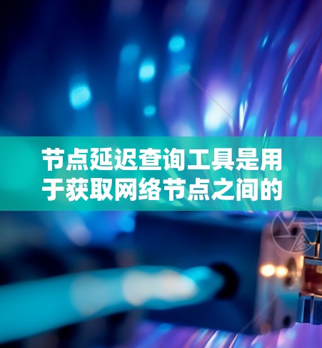 节点延迟查询工具是用于获取网络节点之间的延迟数据的工具,通常通过API实现。以下是详细的步骤和注意事项 节点延迟查询工具是用于获取网络节点之间的延迟数据的工具,通常通过API实现。以下是详细的步骤和注意事项