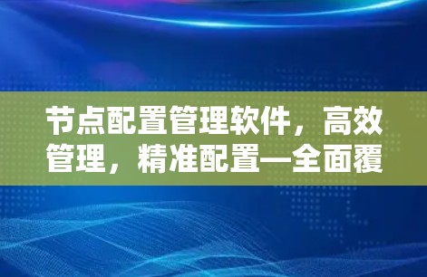 节点配置管理软件，高效管理，精准配置—全面覆盖节点配置需求
