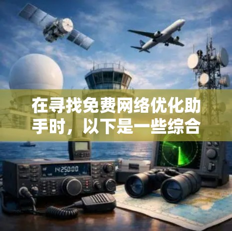在寻找免费网络优化助手时，以下是一些综合考虑的因素，帮助你找到最适合的工具