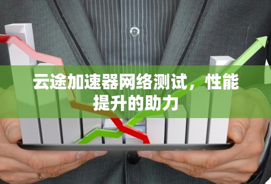 云途加速器网络测试,性能提升的助力 云途加速器网络测试,性能提升的助力