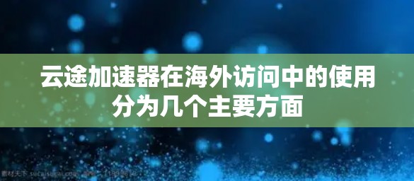 云途加速器在海外访问中的使用分为几个主要方面 云途加速器在海外访问中的使用分为几个主要方面